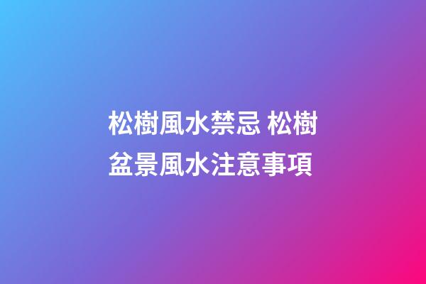 松樹風水禁忌 松樹盆景風水注意事項